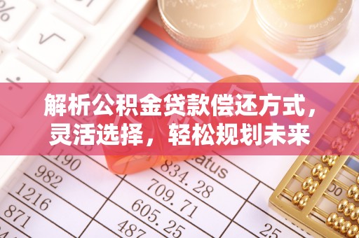 清流解析公积金贷款偿还方式，灵活选择，轻松规划未来