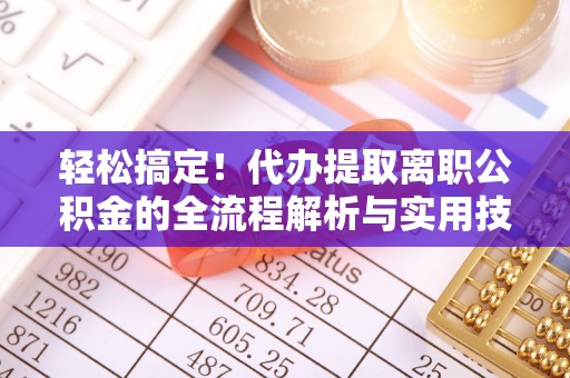 清流轻松搞定！代办提取离职公积金的全流程解析与实用技巧