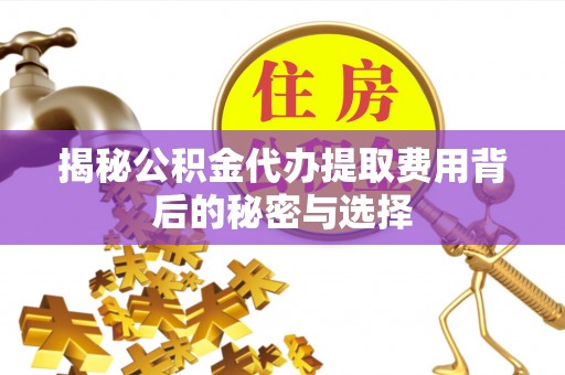 清流揭秘公积金代办提取费用背后的秘密与选择
