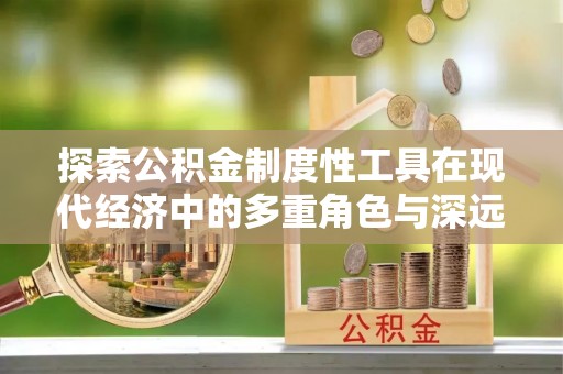 清流探索公积金制度性工具在现代经济中的多重角色与深远影响