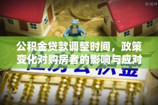 清流公积金贷款调整时间，政策变化对购房者的影响与应对策略