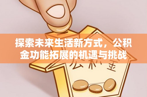 清流探索未来生活新方式，公积金功能拓展的机遇与挑战