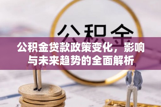 清流公积金贷款政策变化，影响与未来趋势的全面解析