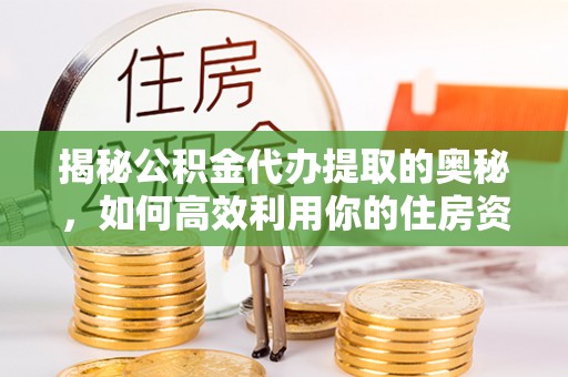 清流揭秘公积金代办提取的奥秘，如何高效利用你的住房资金
