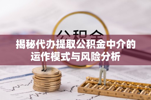 清流揭秘代办提取公积金中介的运作模式与风险分析