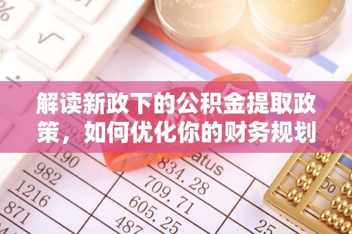 清流解读新政下的公积金提取政策，如何优化你的财务规划