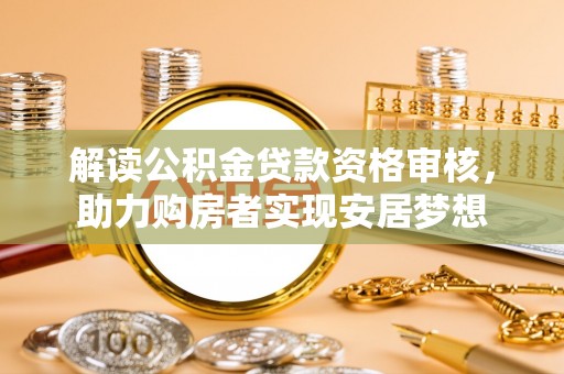 清流解读公积金贷款资格审核，助力购房者实现安居梦想