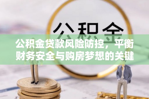 清流公积金贷款风险防控，平衡财务安全与购房梦想的关键