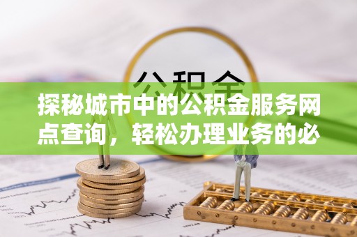 清流探秘城市中的公积金服务网点查询，轻松办理业务的必备指南
