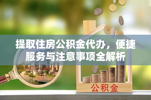 清流提取住房公积金代办，便捷服务与注意事项全解析