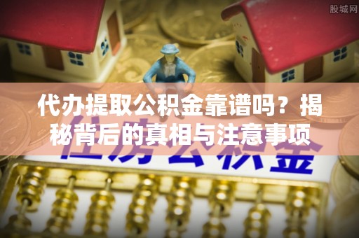 清流代办提取公积金靠谱吗？揭秘背后的真相与注意事项