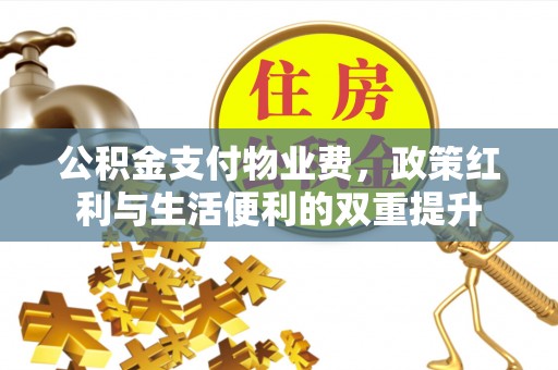 清流公积金支付物业费，政策红利与生活便利的双重提升