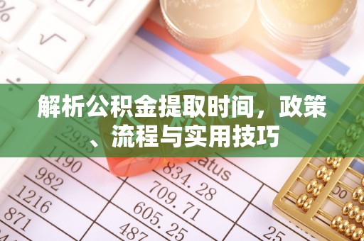 清流解析公积金提取时间，政策、流程与实用技巧