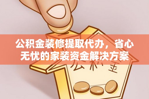 清流公积金装修提取代办，省心无忧的家装资金解决方案