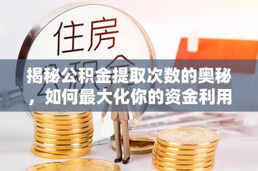 清流揭秘公积金提取次数的奥秘，如何最大化你的资金利用？