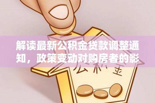 清流解读最新公积金贷款调整通知，政策变动对购房者的影响