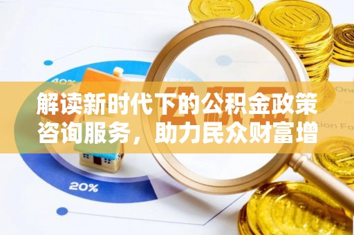 清流解读新时代下的公积金政策咨询服务，助力民众财富增值与安居梦想