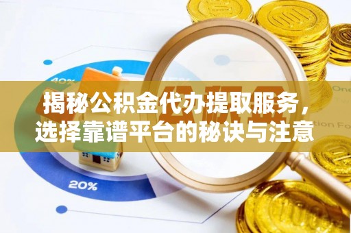 清流揭秘公积金代办提取服务，选择靠谱平台的秘诀与注意事项