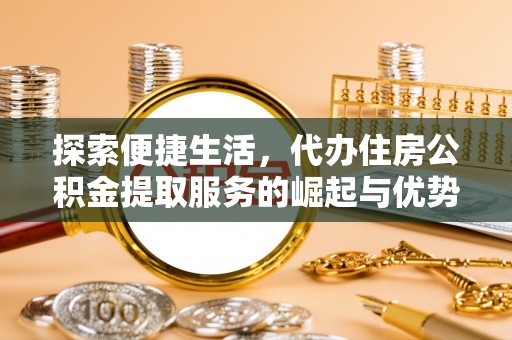 清流探索便捷生活，代办住房公积金提取服务的崛起与优势