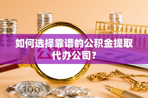 清流如何选择靠谱的公积金提取代办公司？