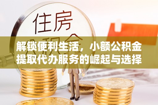清流解锁便利生活，小额公积金提取代办服务的崛起与选择