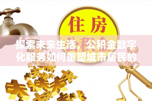 清流探索未来生活，公积金数字化服务如何重塑城市居民的财务管理