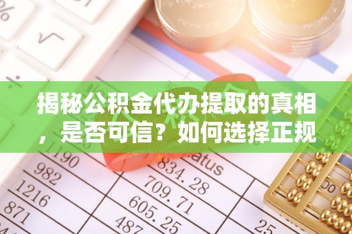清流揭秘公积金代办提取的真相，是否可信？如何选择正规服务？