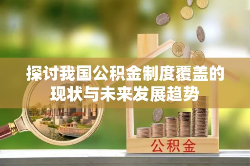 清流探讨我国公积金制度覆盖的现状与未来发展趋势
