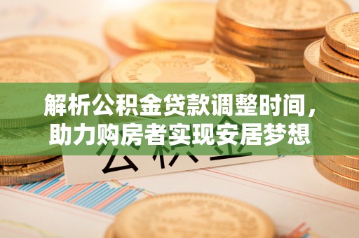 清流解析公积金贷款调整时间，助力购房者实现安居梦想