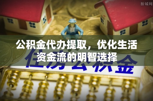 清流公积金代办提取，优化生活资金流的明智选择