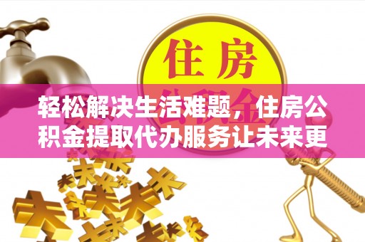清流轻松解决生活难题，住房公积金提取代办服务让未来更安心