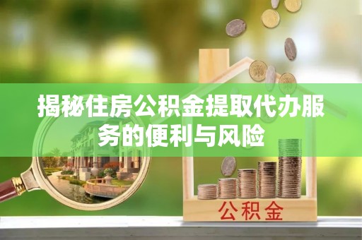 清流揭秘住房公积金提取代办服务的便利与风险