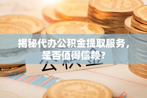 清流揭秘代办公积金提取服务，是否值得信赖？