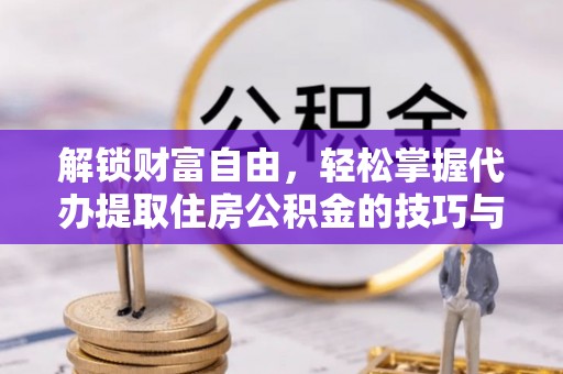 清流解锁财富自由，轻松掌握代办提取住房公积金的技巧与攻略