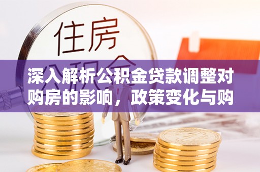 清流深入解析公积金贷款调整对购房的影响，政策变化与购房者选择