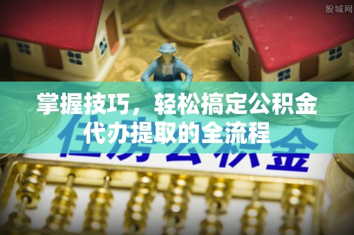 清流掌握技巧，轻松搞定公积金代办提取的全流程