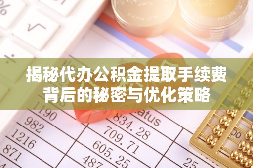 清流揭秘代办公积金提取手续费背后的秘密与优化策略