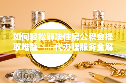 清流如何轻松解决住房公积金提取难题——代办理服务全解析