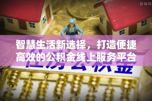 清流智慧生活新选择，打造便捷高效的公积金线上服务平台