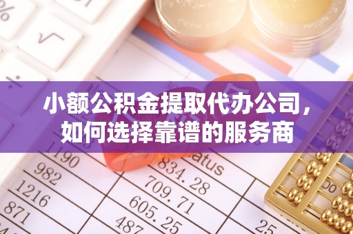 清流小额公积金提取代办公司，如何选择靠谱的服务商