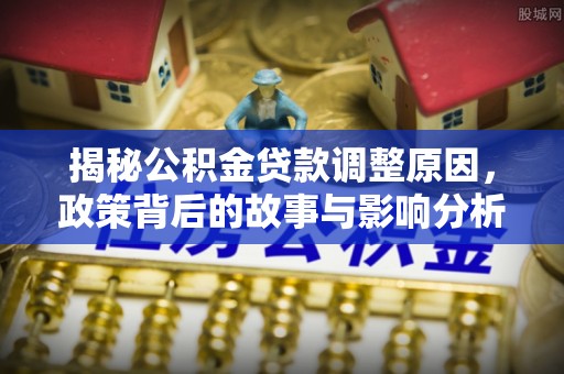 清流揭秘公积金贷款调整原因，政策背后的故事与影响分析