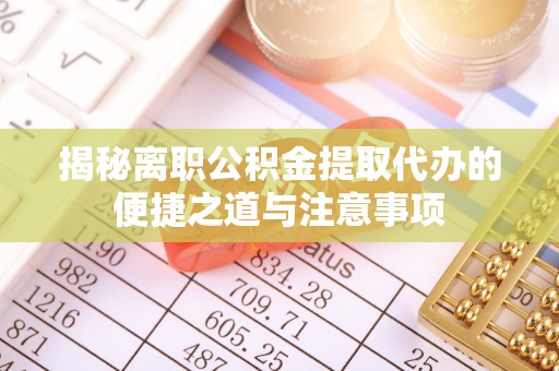 清流揭秘离职公积金提取代办的便捷之道与注意事项