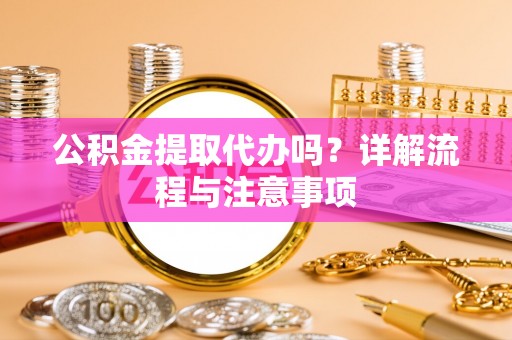 清流公积金提取代办吗？详解流程与注意事项