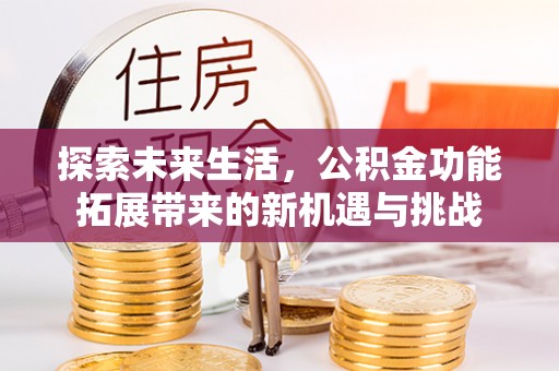 清流探索未来生活，公积金功能拓展带来的新机遇与挑战