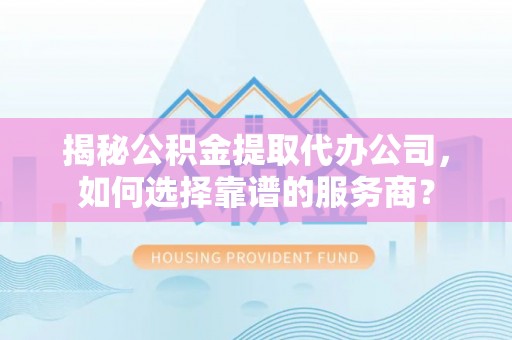 清流揭秘公积金提取代办公司，如何选择靠谱的服务商？