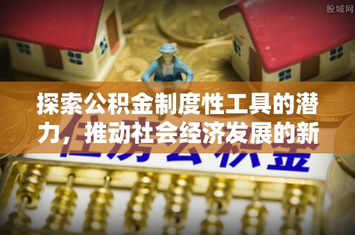 清流探索公积金制度性工具的潜力，推动社会经济发展的新引擎