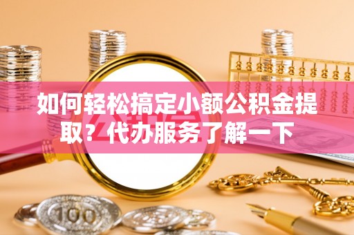 清流如何轻松搞定小额公积金提取？代办服务了解一下