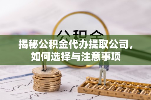 清流揭秘公积金代办提取公司，如何选择与注意事项