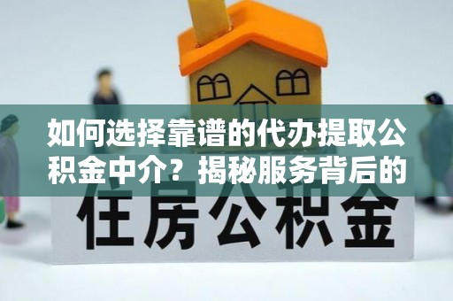 清流如何选择靠谱的代办提取公积金中介？揭秘服务背后的真相