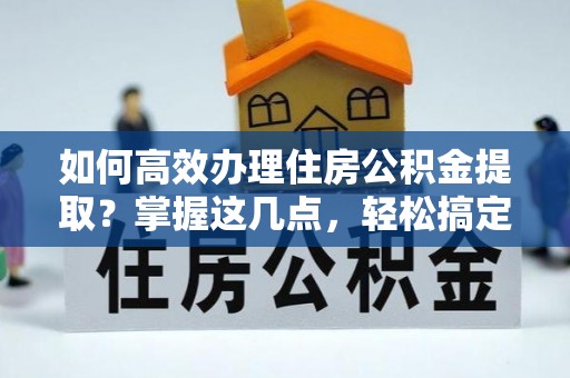 清流如何高效办理住房公积金提取？掌握这几点，轻松搞定！